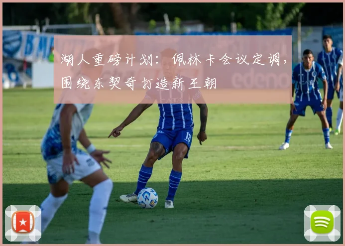 湖人重磅计划:佩林卡会议定调,围绕东契奇打造新王朝