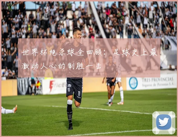 世界杯绝杀球全回顾:足球史上最激动人心的制胜一击