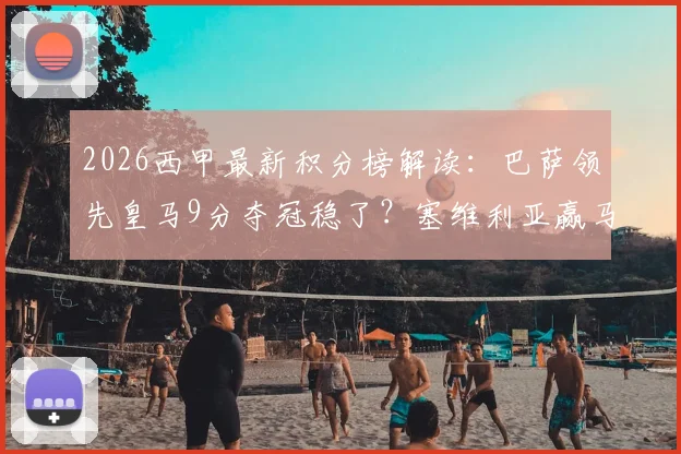 2026西甲最新积分榜解读:巴萨领先皇马9分夺冠稳了?塞维利亚赢马竞脱离降级区,最新保级形势分析