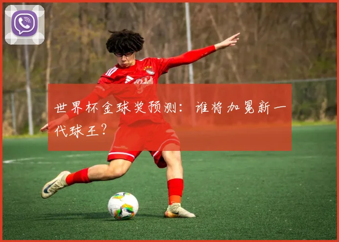 世界杯金球奖预测:谁将加冕新一代球王?