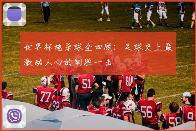 世界杯绝杀球全回顾：足球史上最激动人心的制胜一击