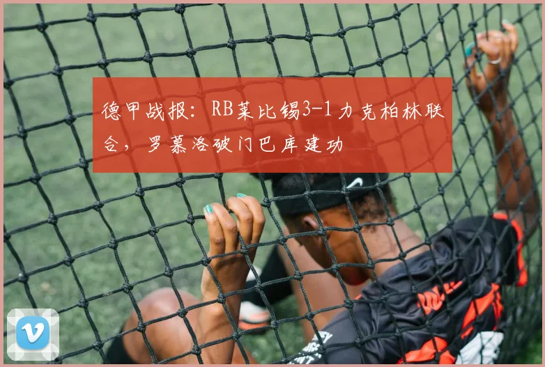 德甲战报:RB莱比锡3-1力克柏林联合,罗慕洛破门巴库建功