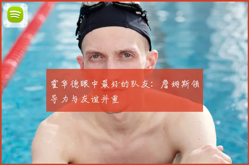 霍华德眼中最好的队友：詹姆斯领导力与友谊并重