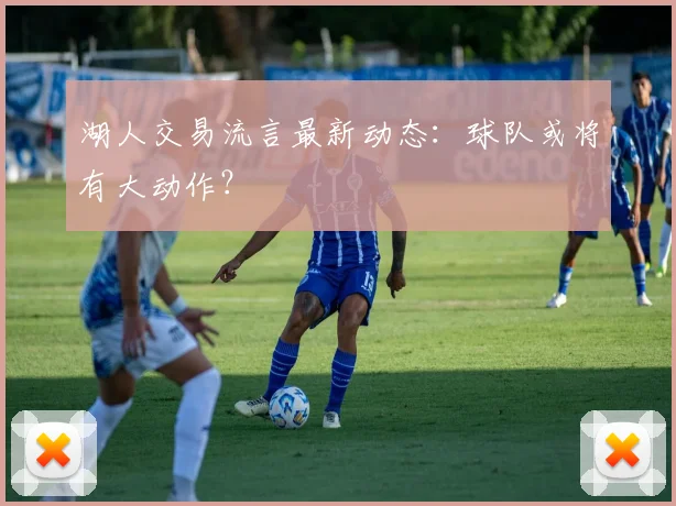 湖人交易流言最新动态:球队或将有大动作?
