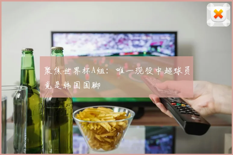 聚焦世界杯A组：唯一现役中超球员竟是韩国国脚