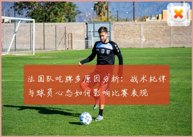 法国队吃牌多原因分析:战术纪律与球员心态如何影响比赛表现