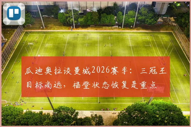 瓜迪奥拉谈曼城2026赛季：三冠王目标尚远，福登状态恢复是重点