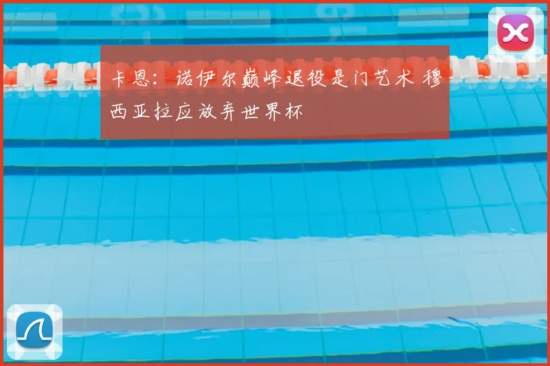 卡恩:诺伊尔巅峰退役是门艺术 穆西亚拉应放弃世界杯