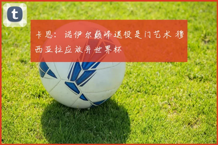 卡恩:诺伊尔巅峰退役是门艺术 穆西亚拉应放弃世界杯