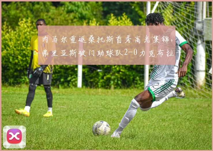 内马尔重返桑托斯首秀高光集锦,弗里亚斯破门助球队2-0力克布拉干蒂诺