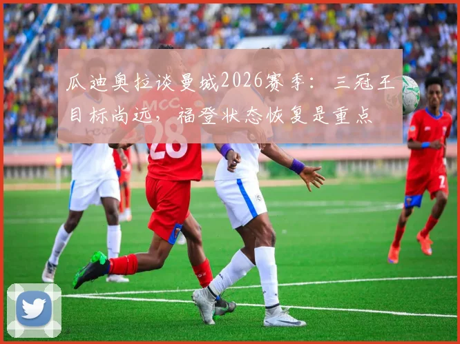 瓜迪奥拉谈曼城2026赛季:三冠王目标尚远,福登状态恢复是重点