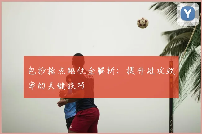 包抄抢点跑位全解析:提升进攻效率的关键技巧