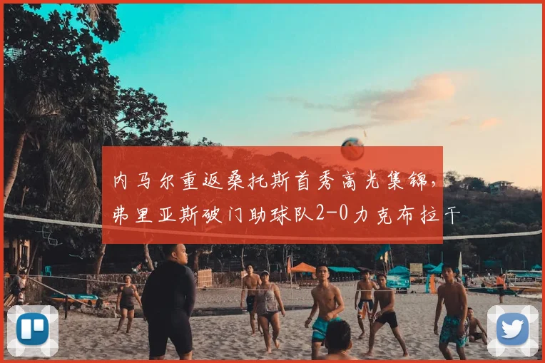 内马尔重返桑托斯首秀高光集锦,弗里亚斯破门助球队2-0力克布拉干蒂诺