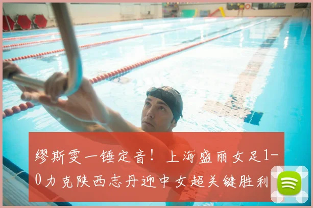 缪斯雯一锤定音!上海盛丽女足1-0力克陕西志丹迎中女超关键胜利