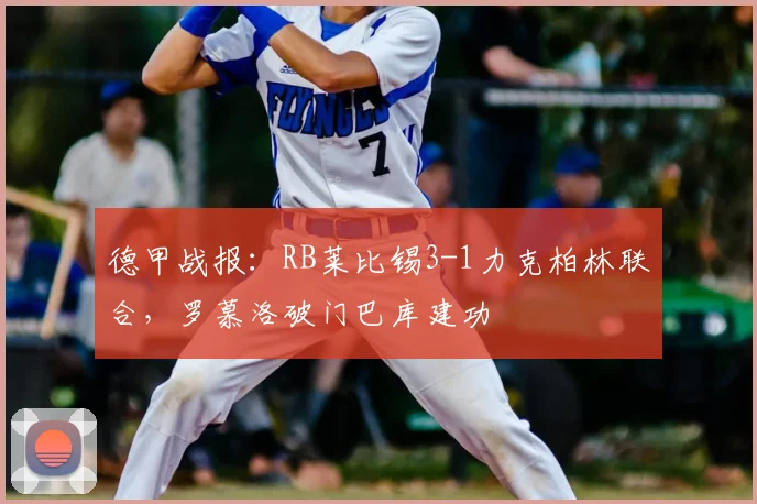 德甲战报:RB莱比锡3-1力克柏林联合,罗慕洛破门巴库建功