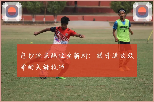 包抄抢点跑位全解析:提升进攻效率的关键技巧