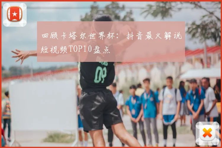 回顾卡塔尔世界杯:抖音最火解说短视频TOP10盘点