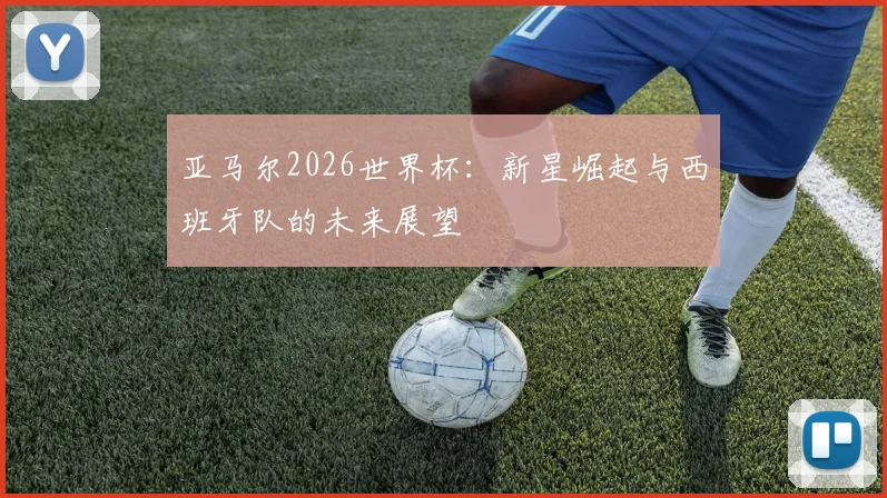 亚马尔2026世界杯：新星崛起与西班牙队的未来展望