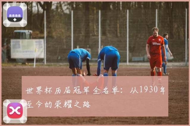 世界杯历届冠军全名单:从1930年至今的荣耀之路